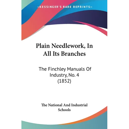Plain Needlework, In All Its Branches: The Finchley Manuals Of Industry, No. 4 (1852)