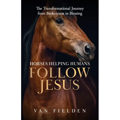Horses Helping Humans Follow Jesus: The Transformational Journey from Brokenness to Blessing