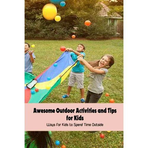 Awesome Outdoor Activities and Tips for Kids: Ways for Kids to Spend Time Outside