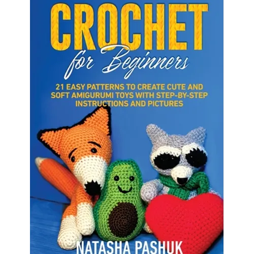 Crochet for Beginners: 21 Easy Patterns to Create Cute and Soft Amigurumi Toys with Step-by-Step Instructions and Pictures