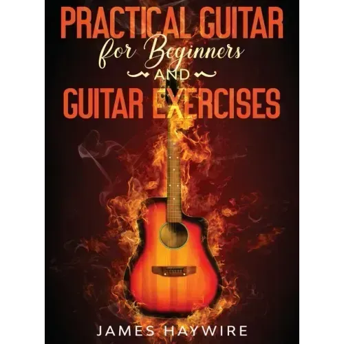 Practical Guitar For Beginners And Guitar Exercises: How To Teach Yourself To Play Your First Songs in 7 Days or Less Including 70+ Tips and Exercises