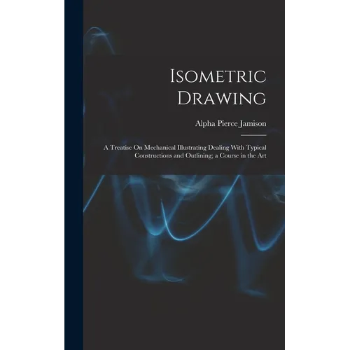 Isometric Drawing: A Treatise On Mechanical Illustrating Dealing With Typical Constructions and Outlining; a Course in the Art
