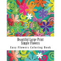 Beautiful Large Print Simple Flowers: Large Print One Sided Stress Relieving, Relaxing Flowers Coloring Book For Grownups, Women, Men & Youths. Easy F