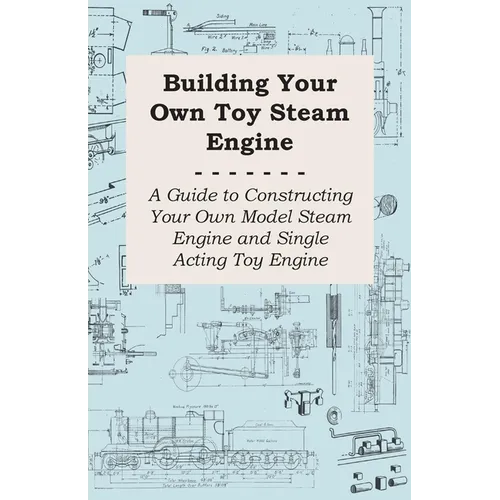 Building Your Own Toy Steam Engine - A Guide to Constructing Your Own Model Steam Engine and Single Acting Toy Engine