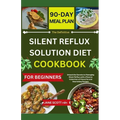 The Definitive SILENT REFLUX SOLUTION DIET COOKBOOK: Unlock the Secrets to Managing Silent Reflux with a Diverse Collection of Flavorful and Nourishin