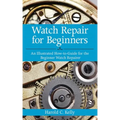 Watch Repair for Beginners: An Illustrated How-To Guide for the Beginner Watch Repairer