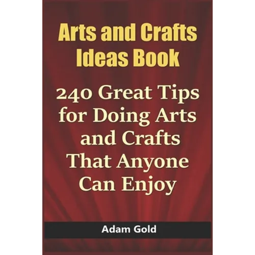 Arts and Crafts Ideas Book: 240 Great Tips for Doing Arts and Crafts That Anyone Can Enjoy