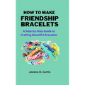 How to Make Friendship Bracelets: A Step-by-Step Guide to Crafting Beautiful Bracelets