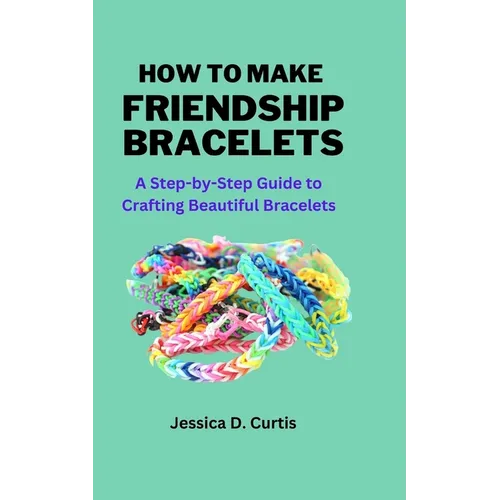 How to Make Friendship Bracelets: A Step-by-Step Guide to Crafting Beautiful Bracelets