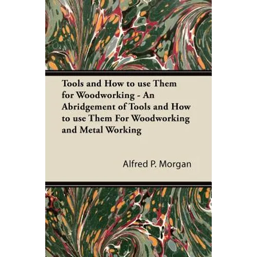 Tools and How to use Them for Woodworking - An Abridgement of Tools and How to use Them For Woodworking and Metal Working