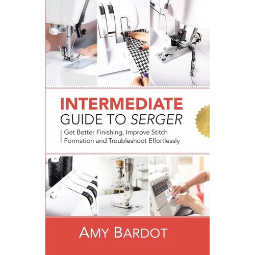 Intermediate Guide to Serger: Get Better Finishing, Improve Stitch Formation and Troubleshoot Effortlessly