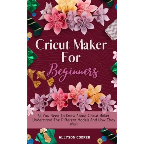 Cricut Maker For Beginners: All You Need To Know About Cricut Maker, Understand The Different Models And How They Work