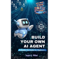 Build Your Own AI Agent: A Hands-On Guide for Beginners: Learn to Design, Build, and Deploy Your First AI System