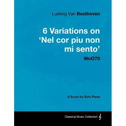 Ludwig Van Beethoven - 6 Variations on 'Nel Cor Piu Non Mi Sento' - WoO 70 - A Score for Solo Piano;With a Biography by Joseph Otten;With a Biography