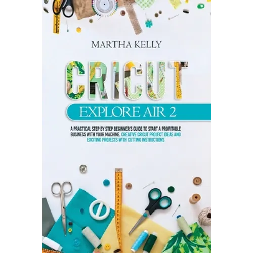 Cricut Explore Air 2: A practical Step by Step Beginner's Guide to Start a Profitable Business With your Machine. Creative Cricut Project Id