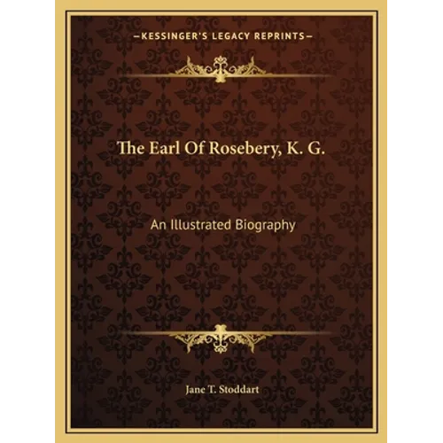 The Earl Of Rosebery, K. G.: An Illustrated Biography