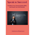 Speak to Succeed: Transform Your Communication Skills and Unlock Your Full Potential