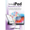 The Easy iPad Manual Book For Seniors: The Only Instruction Guide You'll Need to Navigate Your iPad with Step-By-Step Instructions