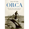 Orca: How We Came to Know and Love the Ocean's Greatest Predator