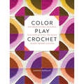 Color Play Crochet: Exploring Pattern, Palettes & Placement with Mix-And-Match Granny Squares & Blocks