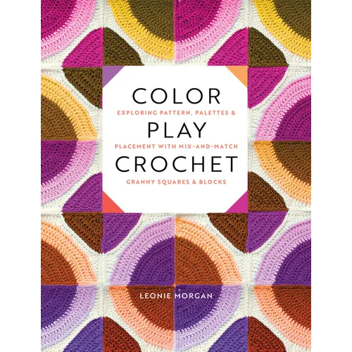 Color Play Crochet: Exploring Pattern, Palettes & Placement with Mix-And-Match Granny Squares & Blocks