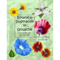 Botanical Illustration in Gouache: Easy to Follow Step by Step Demonstrations to Create Detailed Botanical Illustrations