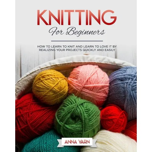 Knitting for Beginners: How to Learn to Knit and Learn to Love It by Realizing Your Projects Quickly and Easily