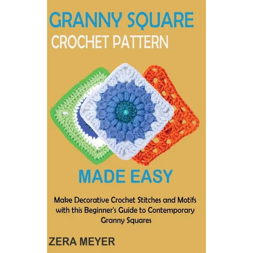 Granny Square Crochet Patterns Made Easy: Make Decorative Crochet Stitches and Motifs with this Beginner's Guide to Contemporary Granny Squares