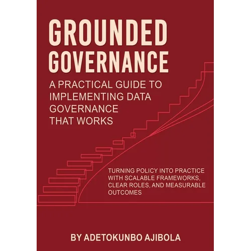 Grounded Governance A Practical Guide to Implementing Data Governance That Works