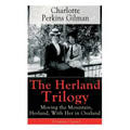The Herland Trilogy: Moving the Mountain, Herland, with Her in Ourland (Utopian Classic): From the Famous American Novelist, Feminist, Social Reformer