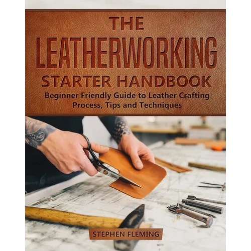 The Leatherworking Starter Handbook: Beginner Friendly Guide to Leather Crafting Process, Tips and Techniques