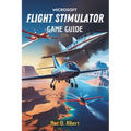 Microsoft Flight Simulator 2024 Game Guide: Navigate Like a Pro: From First-Time Pilot to Advanced Aviator