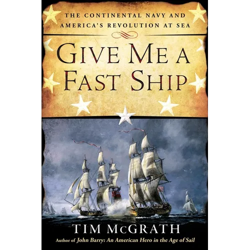 Give Me a Fast Ship: The Continental Navy and America's Revolution at Sea