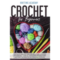 Crochet for Beginners: The Quick and Easy Way for Beginners to Learn Crocheting through a Step-by-Step Guide with Pictures and Tips for Creat