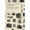 A Guide to the Chemistry of Photography - Camera Series Vol. XV. - A Selection of Classic Articles on the Varieties and Uses of Photographic Chemicals