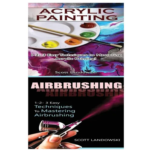 Acrylic Painting & Airbrushing: 1-2-3 Easy Techniques to Mastering Acrylic Painting! & 1-2-3 Easy Techniques to Mastering Airbrushing