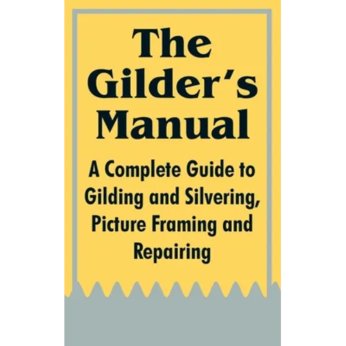 The Gilder's Manual: A Complete Guide to Gilding and Silvering, Picture Framing and Repairing