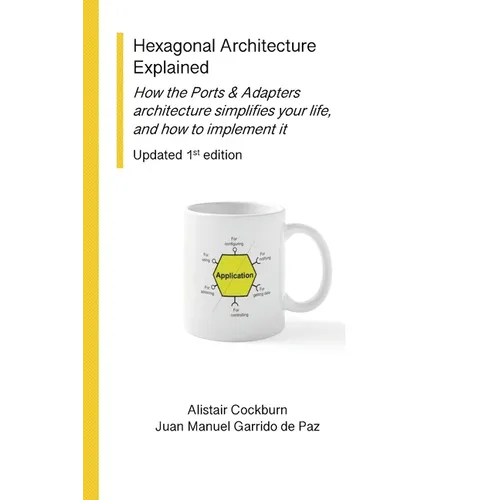 Hexagonal Architecture Explained: How the Ports & Adapters architecture simplifies your life, and how to implement it, Updated 1st Ed.