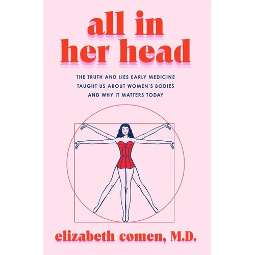All in Her Head: The Truth and Lies Early Medicine Taught Us about Women's Bodies and Why It Matters Today