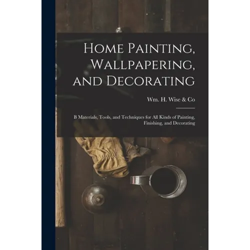 Home Painting, Wallpapering, and Decorating; B Materials, Tools, and Techniques for All Kinds of Painting, Finishing, and Decorating