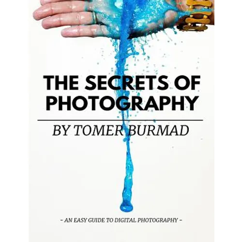 The Secrets of Photography By Tomer Burmad: An easy guide to become a professional photographer
