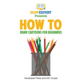 How To Draw Cartoons For Beginners: Your Step-By-Step Guide To Drawing Cartoons For Beginners
