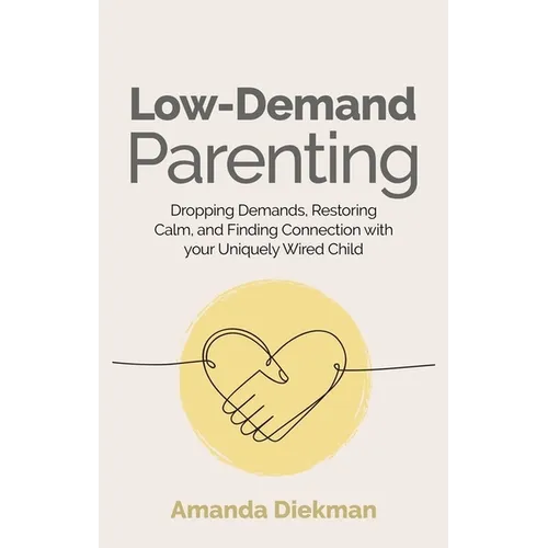 Low-Demand Parenting: Dropping Demands, Restoring Calm, and Finding Connection with Your Uniquely Wired Child