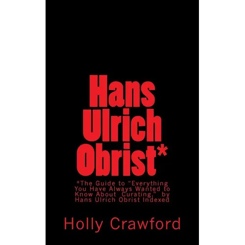 Hans Ulrich Obrist Indexed: Everything You Always Wanted to Know (About Curating)