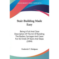 Stair-Building Made Easy: Being A Full And Clear Description Of The Art Of Building The Bodies, Carriages And Cases For All Kinds Of Stairs And