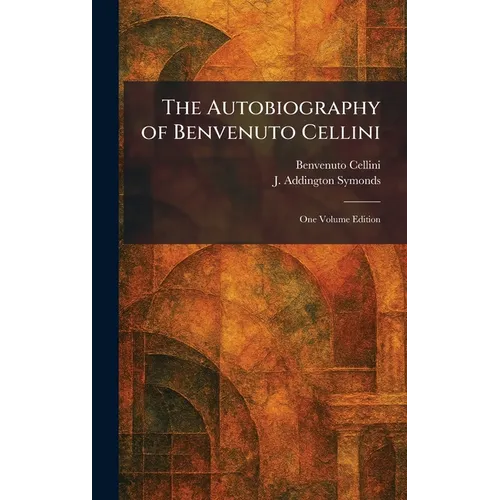 The Autobiography of Benvenuto Cellini: One Volume Edition