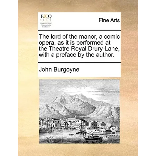 The Lord of the Manor, a Comic Opera, as It Is Performed at the Theatre Royal Drury-Lane, with a Preface by the Author.