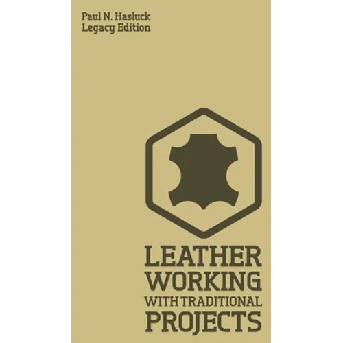 Leather Working With Traditional Projects (Legacy Edition): A Classic Practical Manual For Technique, Tooling, Equipment, And Plans For Handcrafted It