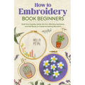 How to Embroidery Book Beginners: So, Grab Your Supplies, Settle into Your Stitching Sanctuary, and Get Ready to Create Something Beautiful!: Embroide