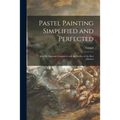 Pastel Painting Simplified and Perfected: After the Methods Compared With the Studies of the Best Masters
